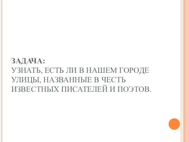 ЗАДАЧА: УЗНАТЬ, ЕСТЬ ЛИ В НАШЕМ ГОРОДЕ УЛИЦЫ, НАЗВАННЫЕ В ЧЕСТЬ ИЗВЕСТНЫХ ПИСАТЕЛЕЙ И ПОЭТОВ.