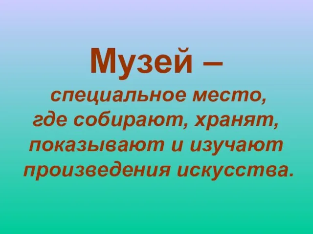 Музей – специальное место, где собирают, хранят, показывают и изучают произведения искусства.