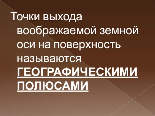 Точки выхода воображаемой земной оси на поверхность называются ГЕОГРАФИЧЕСКИМИ ПОЛЮСАМИ