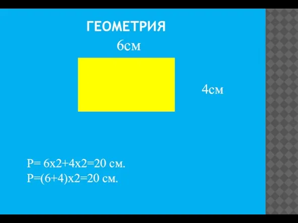 ГЕОМЕТРИЯ 6см 4см Р= 6х2+4х2=20 см. Р=(6+4)х2=20 см.