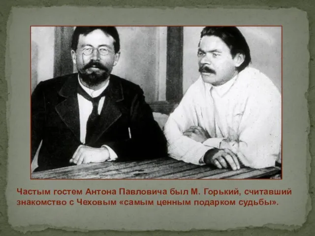 Частым гостем Антона Павловича был М. Горький, считавший знакомство с Чеховым «самым ценным подарком судьбы».