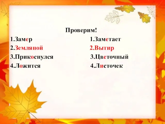 Проверим! 1.Замер 1.Заметает 2.Земляной 2.Вытир 3.Прикоснулся 3.Цветочный 4.Ложится 4.Листочек