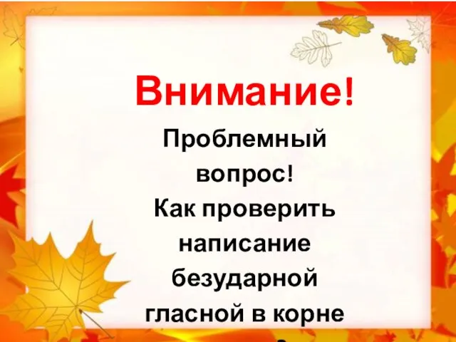 Внимание! Проблемный вопрос! Как проверить написание безударной гласной в корне слова?