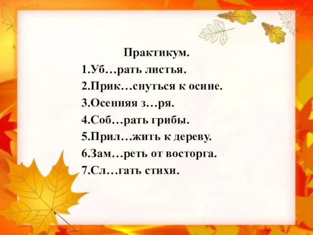 Практикум. 1.Уб…рать листья. 2.Прик…снуться к осине. 3.Осенняя з…ря. 4.Соб…рать грибы. 5.Прил…жить