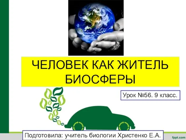 ЧЕЛОВЕК КАК ЖИТЕЛЬ БИОСФЕРЫ Урок №56. 9 класс. Подготовила: учитель биологии Христенко Е.А.