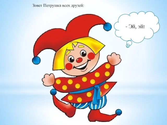 Зовет Петрушка всех друзей: - Эй, эй!