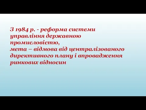 З 1984 р. - реформа системи управління державною промисловістю, мета –