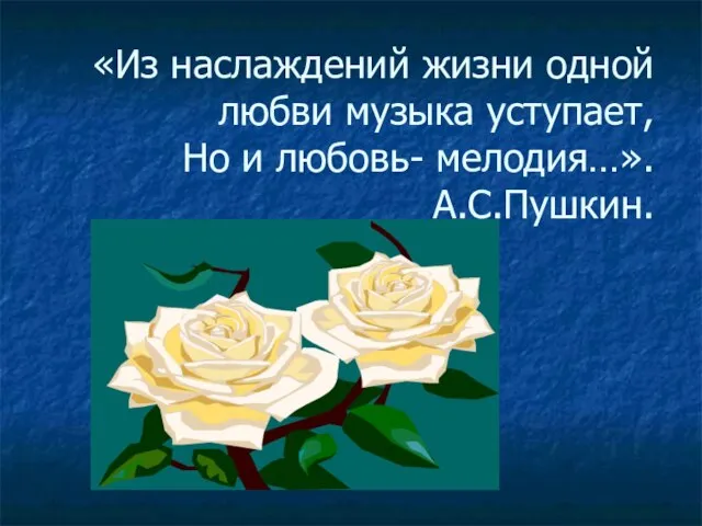 «Из наслаждений жизни одной любви музыка уступает, Но и любовь- мелодия…». А.С.Пушкин.