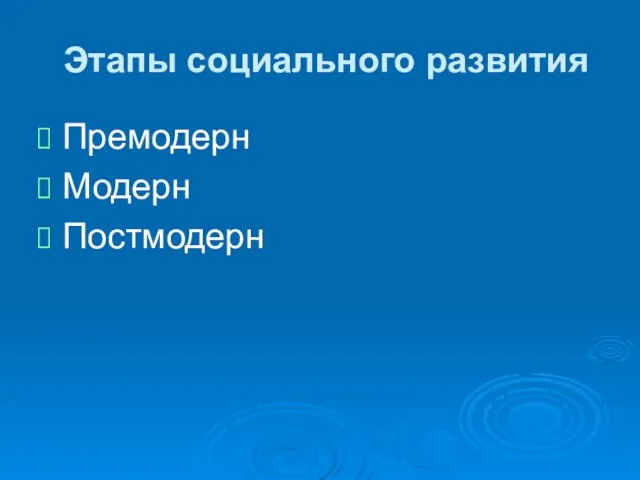 Этапы социального развития Премодерн Модерн Постмодерн