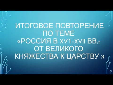 ИТОГОВОЕ ПОВТОРЕНИЕ ПО ТЕМЕ «РОССИЯ В XV1-XVII ВВ.: ОТ ВЕЛИКОГО КНЯЖЕСТВА К ЦАРСТВУ »