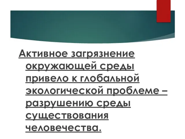 Активное загрязнение окружающей среды привело к глобальной экологической проблеме – разрушению среды существования человечества.