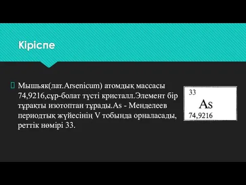 Кіріспе Мышьяк(лат.Arsenicum) атомдық массасы 74,9216,сұр-болат түсті кристалл.Элемент бір тұрақты изотоптан тұрады.As