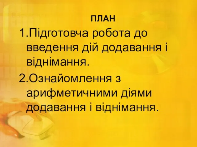 ПЛАН 1.Підготовча робота до введення дій додавання і віднімання. 2.Ознайомлення з арифметичними діями додавання і віднімання.