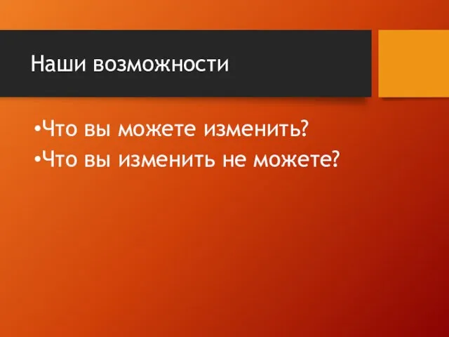 Наши возможности Что вы можете изменить? Что вы изменить не можете?