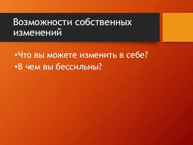 Возможности собственных изменений Что вы можете изменить в себе? В чем вы бессильны?