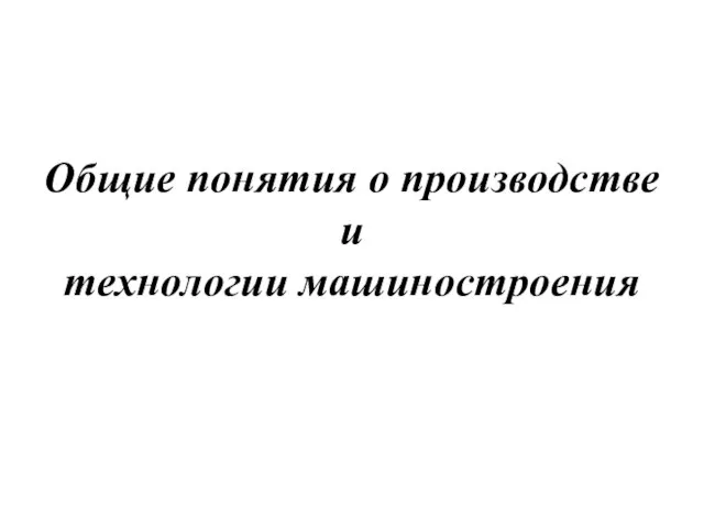 Общие понятия о производстве и технологии машиностроения