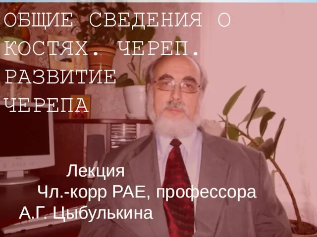 ОБЩИЕ СВЕДЕНИЯ О КОСТЯХ. ЧЕРЕП. РАЗВИТИЕ ЧЕРЕПА Лекция Чл.-корр РАЕ, профессора А.Г. Цыбулькина