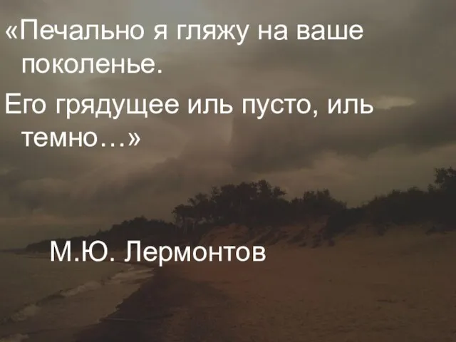 «Печально я гляжу на ваше поколенье. Его грядущее иль пусто, иль темно…» М.Ю. Лермонтов