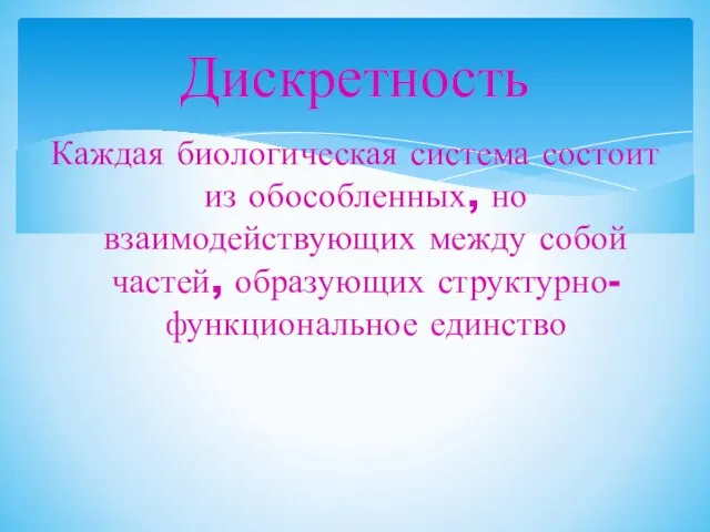 Каждая биологическая система состоит из обособленных, но взаимодействующих между собой частей, образующих структурно-функциональное единство Дискретность