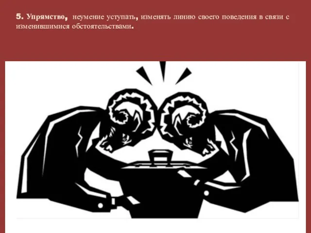 5. Упрямство, неумение уступать, изменять линию своего поведения в связи с изменившимися обстоятельствами.