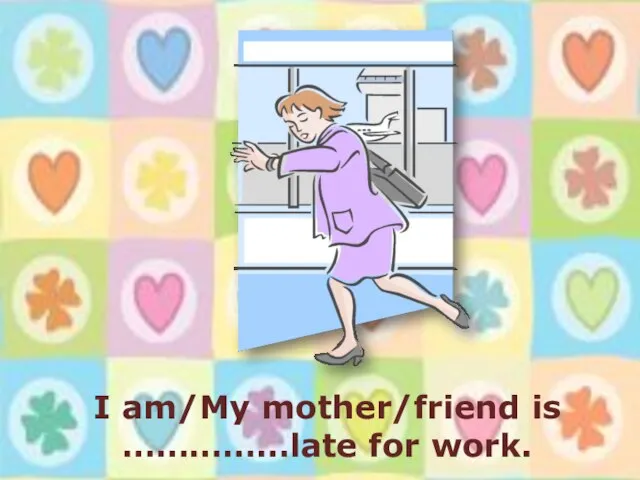 I am/My mother/friend is ……………late for work.