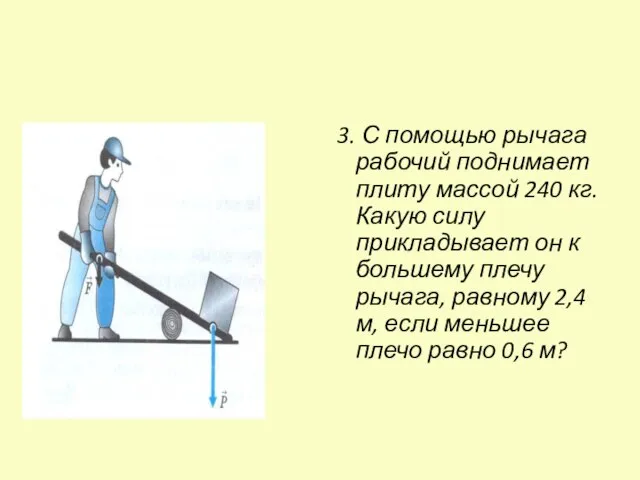 3. С помощью рычага рабочий поднимает плиту массой 240 кг. Какую