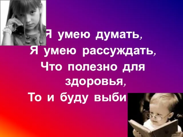 Я умею думать, Я умею рассуждать, Что полезно для здоровья, То и буду выбирать!