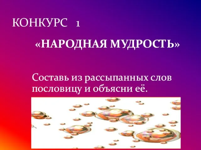 КОНКУРС 1 «НАРОДНАЯ МУДРОСТЬ» Составь из рассыпанных слов пословицу и объясни её.