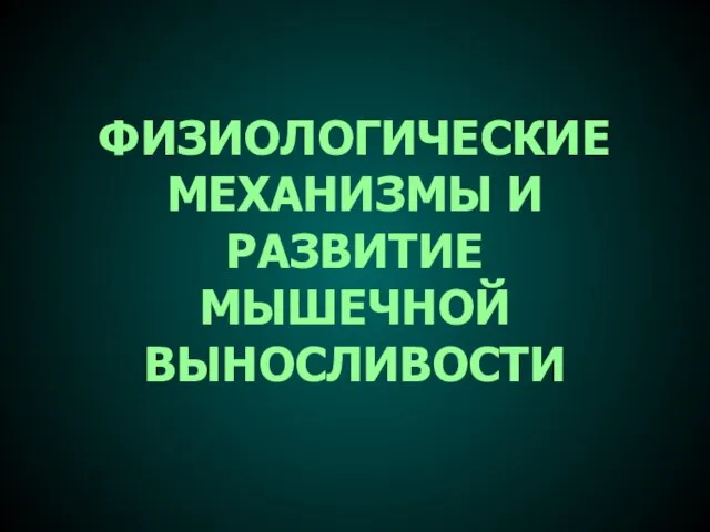 ФИЗИОЛОГИЧЕСКИЕ МЕХАНИЗМЫ И РАЗВИТИЕ МЫШЕЧНОЙ ВЫНОСЛИВОСТИ