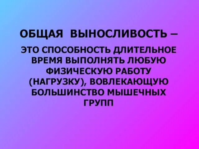 ОБЩАЯ ВЫНОСЛИВОСТЬ – ЭТО СПОСОБНОСТЬ ДЛИТЕЛЬНОЕ ВРЕМЯ ВЫПОЛНЯТЬ ЛЮБУЮ ФИЗИЧЕСКУЮ РАБОТУ (НАГРУЗКУ), ВОВЛЕКАЮЩУЮ БОЛЬШИНСТВО МЫШЕЧНЫХ ГРУПП