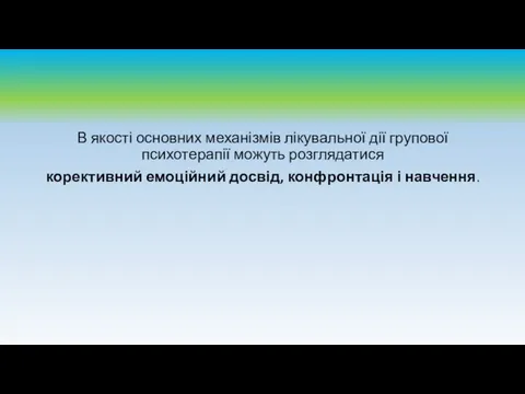 В якості основних механізмів лікувальної дії групової психотерапії можуть розглядатися корективний емоційний досвід, конфронтація і навчення.