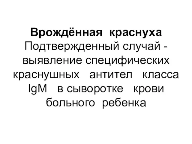 Врождённая краснуха Подтвержденный случай - выявление специфических краснушных антител класса IgM в сыворотке крови больного ребенка