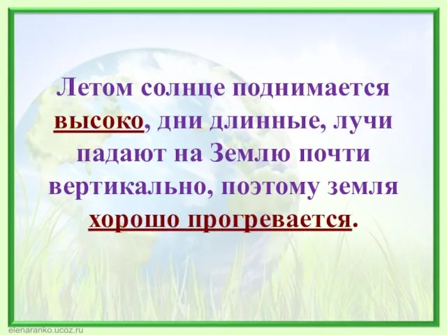 Летом солнце поднимается высоко, дни длинные, лучи падают на Землю почти вертикально, поэтому земля хорошо прогревается.