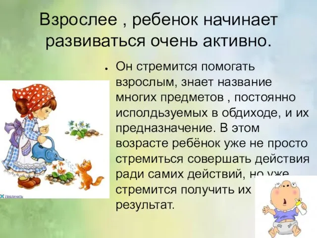 Взрослее , ребенок начинает развиваться очень активно. Он стремится помогать взрослым,