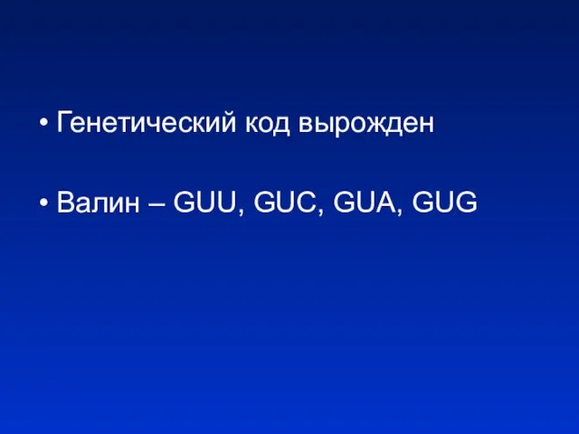 Генетический код вырожден Валин – GUU, GUC, GUA, GUG