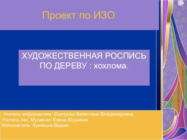 Проект по ИЗО ХУДОЖЕСТВЕННАЯ РОСПИСЬ ПО ДЕРЕВУ : хохлома. Учитель информатики: