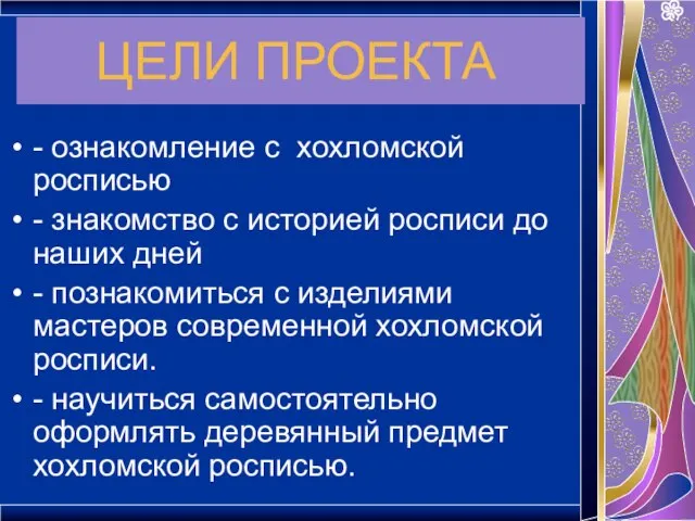 ЦЕЛИ ПРОЕКТА - ознакомление с хохломской росписью - знакомство с историей