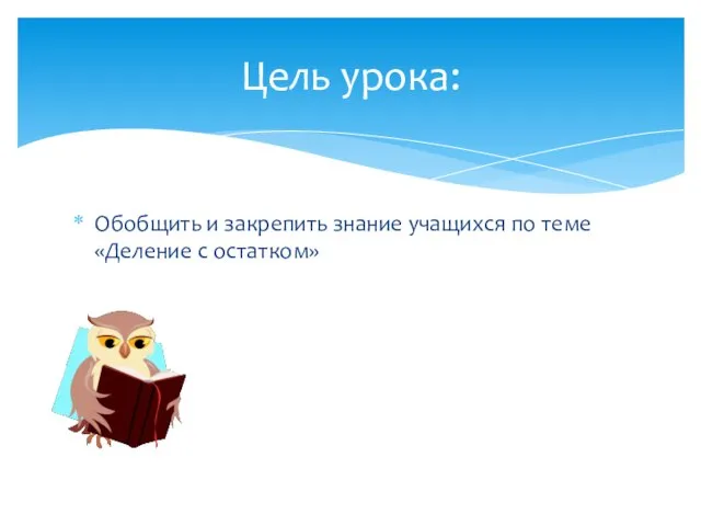 Обобщить и закрепить знание учащихся по теме «Деление с остатком» Цель урока: