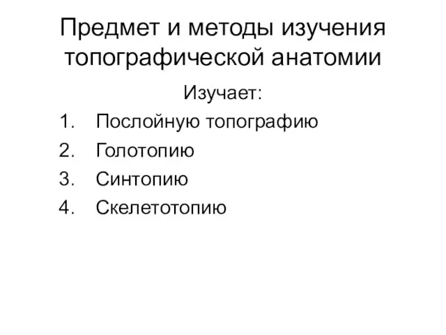 Предмет и методы изучения топографической анатомии Изучает: Послойную топографию Голотопию Синтопию Скелетотопию