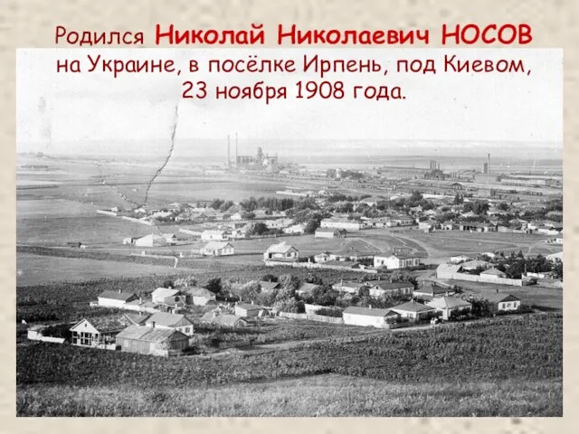 Родился Николай Николаевич НОСОВ на Украине, в посёлке Ирпень, под Киевом, 23 ноября 1908 года.