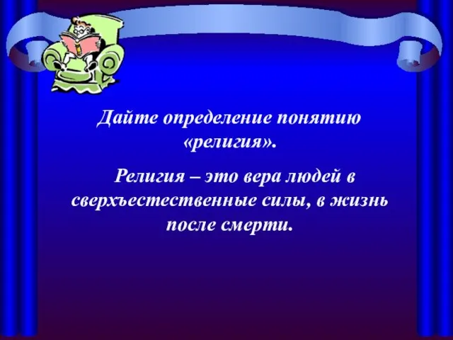 Дайте определение понятию «религия». Религия – это вера людей в сверхъестественные силы, в жизнь после смерти.