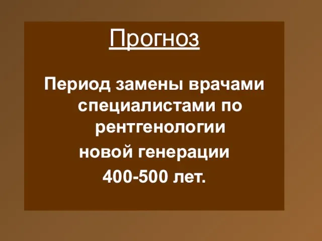 Прогноз Период замены врачами специалистами по рентгенологии новой генерации 400-500 лет.