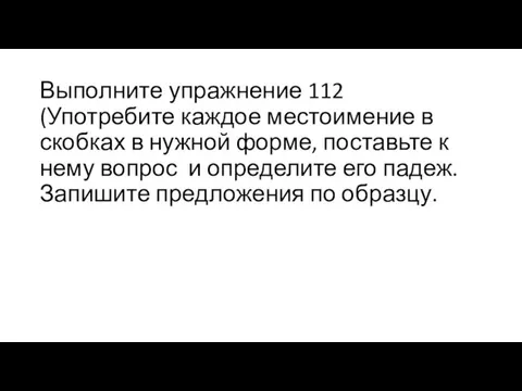 Выполните упражнение 112 (Употребите каждое местоимение в скобках в нужной форме,