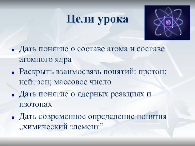 Цели урока Дать понятие о составе атома и составе атомного ядра