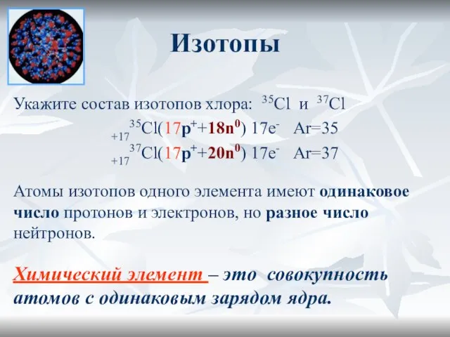 Изотопы Укажите состав изотопов хлора: 35Сl и 37Сl +1735Сl(17p++18n0) 17е- Аr=35