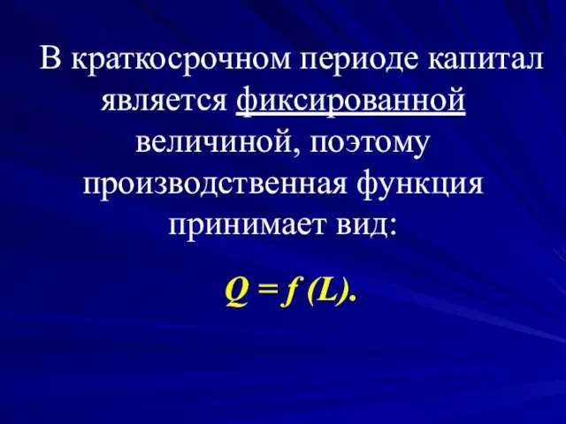 В краткосрочном периоде капитал является фиксированной величиной, поэтому производственная функция принимает вид: Q = f (L).