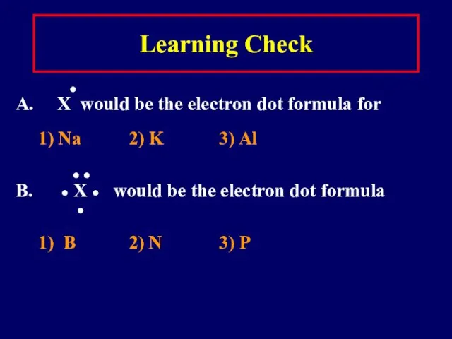 Learning Check ● A. X would be the electron dot formula