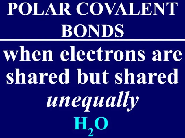 when electrons are shared but shared unequally POLAR COVALENT BONDS H2O