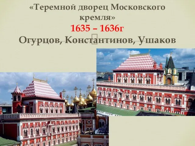 «Теремной дворец Московского кремля» 1635 – 1636г Огурцов, Константинов, Ушаков