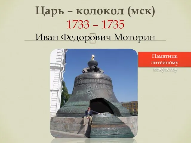 Царь – колокол (мск) 1733 – 1735 Иван Федорович Моторин Памятник литейному искусству